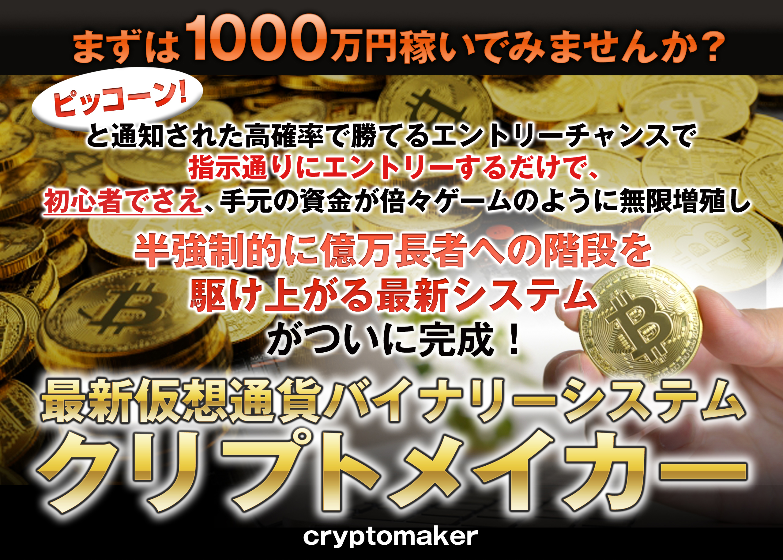 まずは1000万円稼いでみませんか？ピッコーン！と通知された高確率で勝てるエントリーチャンスで指示通りにエントリーするだけで、初心者でさえ、手元の資金が倍々ゲームのように無限増殖し、半強制的に億万長者への階段を駆け上がる最新システムがついに完成！最新仮想通貨バイナリーシステム「クリプトメイカー」

